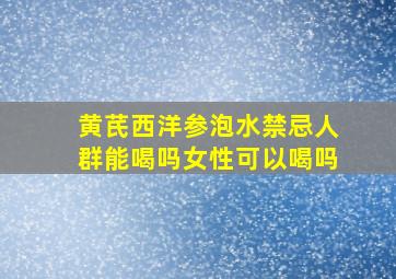 黄芪西洋参泡水禁忌人群能喝吗女性可以喝吗