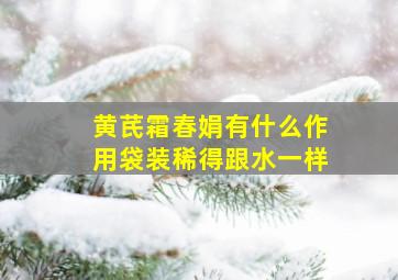 黄芪霜春娟有什么作用袋装稀得跟水一样