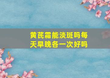 黄芪霜能淡斑吗每天早晚各一次好吗