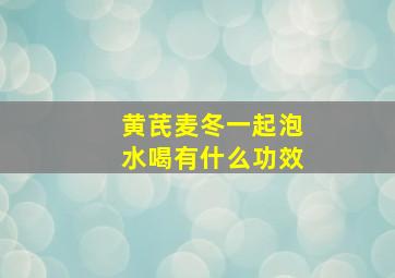 黄芪麦冬一起泡水喝有什么功效