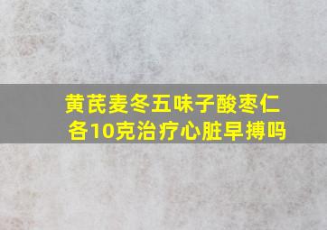 黄芪麦冬五味子酸枣仁各10克治疗心脏早搏吗