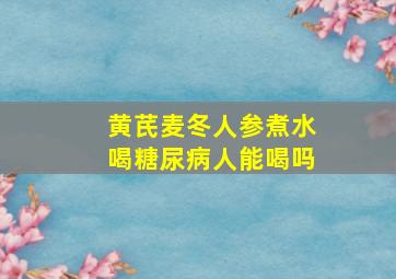 黄芪麦冬人参煮水喝糖尿病人能喝吗