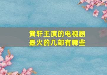 黄轩主演的电视剧最火的几部有哪些