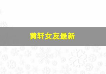 黄轩女友最新