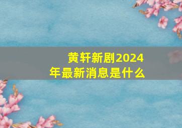 黄轩新剧2024年最新消息是什么