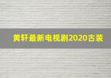 黄轩最新电视剧2020古装