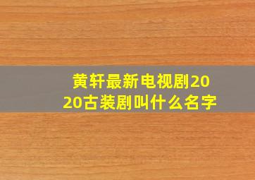 黄轩最新电视剧2020古装剧叫什么名字