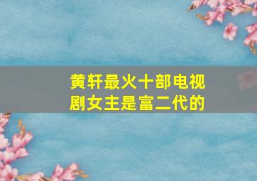 黄轩最火十部电视剧女主是富二代的