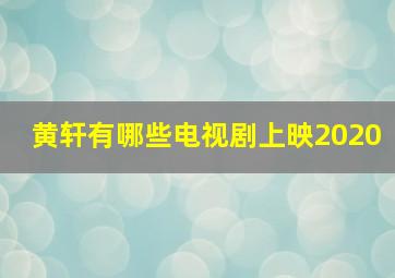 黄轩有哪些电视剧上映2020