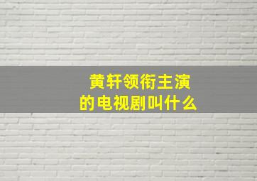 黄轩领衔主演的电视剧叫什么