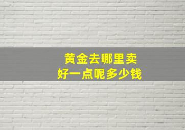 黄金去哪里卖好一点呢多少钱