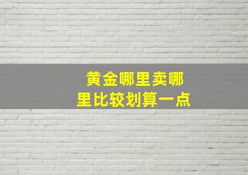 黄金哪里卖哪里比较划算一点