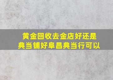 黄金回收去金店好还是典当铺好阜昌典当行可以