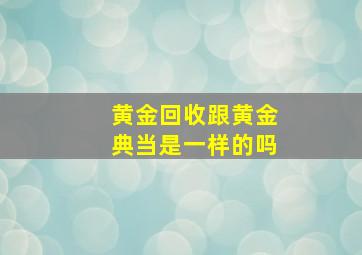 黄金回收跟黄金典当是一样的吗