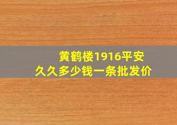 黄鹤楼1916平安久久多少钱一条批发价