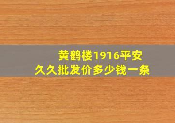 黄鹤楼1916平安久久批发价多少钱一条