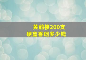 黄鹤楼200支硬盒香烟多少钱