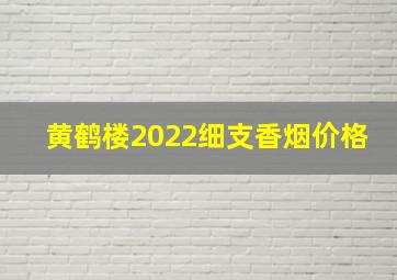 黄鹤楼2022细支香烟价格