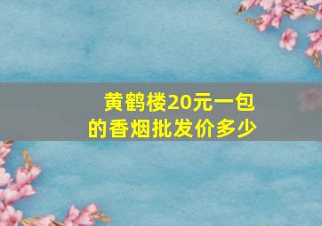 黄鹤楼20元一包的香烟批发价多少