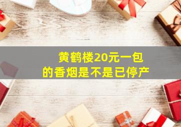 黄鹤楼20元一包的香烟是不是已停产