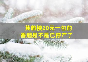 黄鹤楼20元一包的香烟是不是已停产了