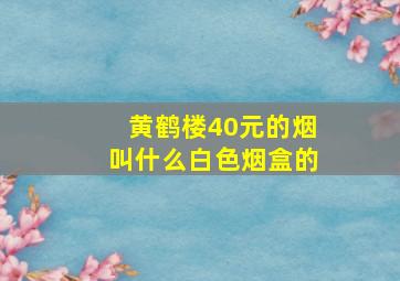 黄鹤楼40元的烟叫什么白色烟盒的