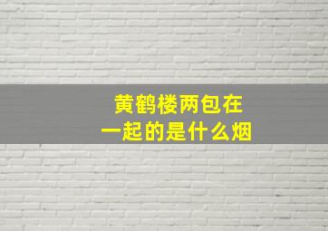 黄鹤楼两包在一起的是什么烟