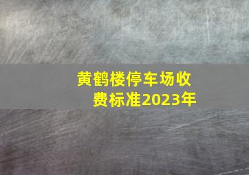 黄鹤楼停车场收费标准2023年