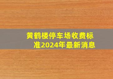 黄鹤楼停车场收费标准2024年最新消息