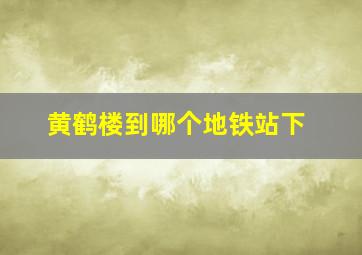 黄鹤楼到哪个地铁站下