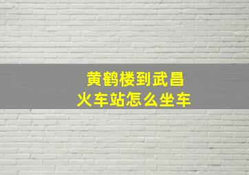 黄鹤楼到武昌火车站怎么坐车