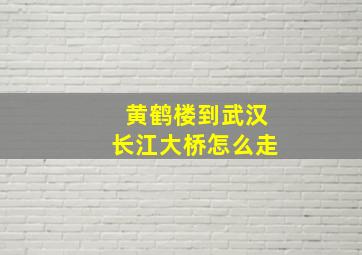 黄鹤楼到武汉长江大桥怎么走