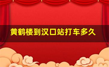 黄鹤楼到汉口站打车多久