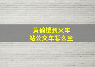 黄鹤楼到火车站公交车怎么坐