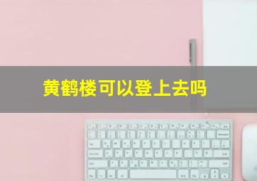 黄鹤楼可以登上去吗