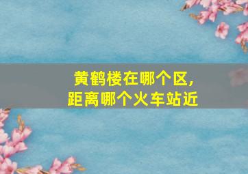 黄鹤楼在哪个区,距离哪个火车站近