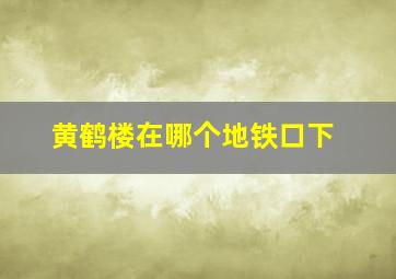 黄鹤楼在哪个地铁口下