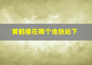 黄鹤楼在哪个地铁站下