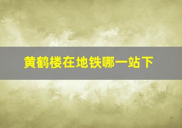 黄鹤楼在地铁哪一站下