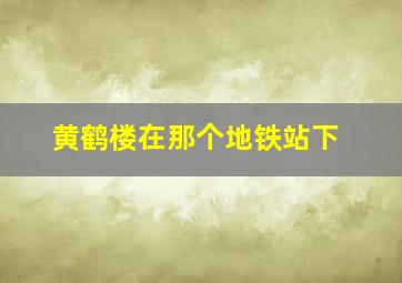 黄鹤楼在那个地铁站下