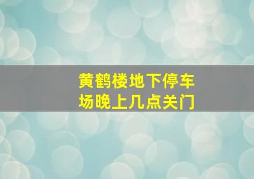 黄鹤楼地下停车场晚上几点关门