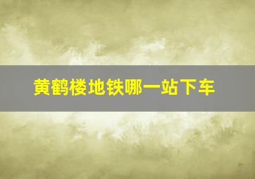 黄鹤楼地铁哪一站下车