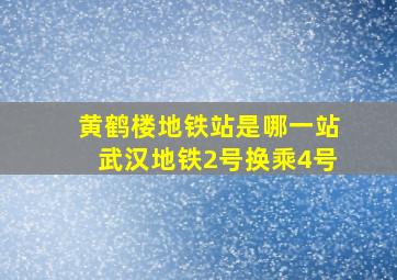 黄鹤楼地铁站是哪一站武汉地铁2号换乘4号