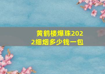 黄鹤楼爆珠2022细烟多少钱一包