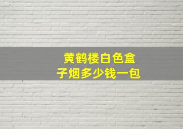 黄鹤楼白色盒子烟多少钱一包