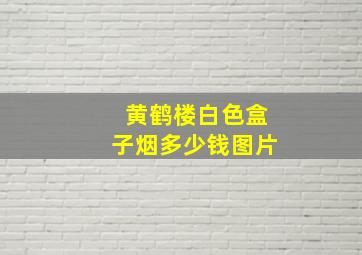 黄鹤楼白色盒子烟多少钱图片