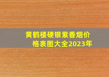 黄鹤楼硬银紫香烟价格表图大全2023年