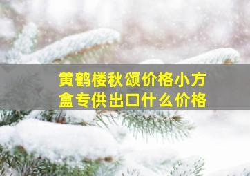 黄鹤楼秋颂价格小方盒专供出口什么价格