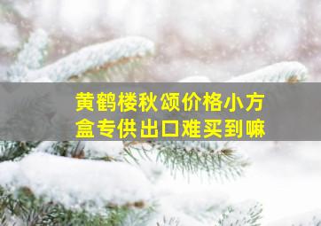 黄鹤楼秋颂价格小方盒专供出口难买到嘛