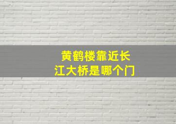 黄鹤楼靠近长江大桥是哪个门